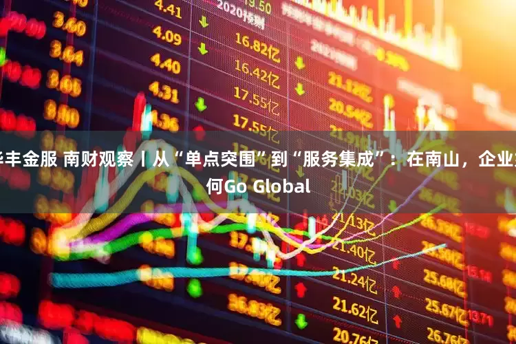华丰金服 南财观察丨从“单点突围”到“服务集成”：在南山，企业如何Go Global