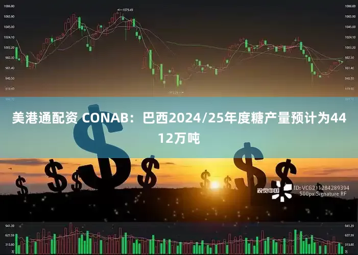 美港通配资 CONAB：巴西2024/25年度糖产量预计为4412万吨