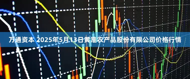 万通资本 2025年5月13日黄淮农产品股份有限公司价格行情