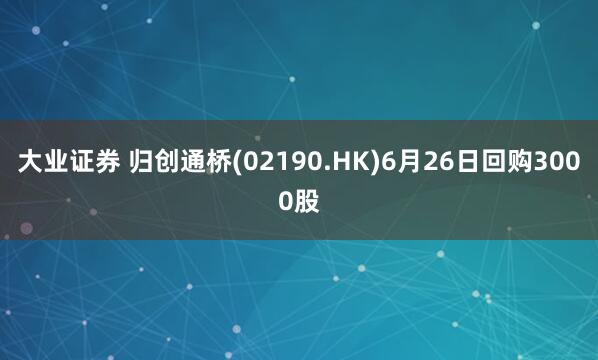 大业证券 归创通桥(02190.HK)6月26日回购3000股
