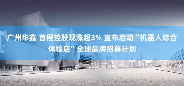 广州华鑫 首程控股现涨超3% 宣布启动“机器人综合体验店”全球品牌招募计划