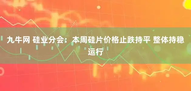 九牛网 硅业分会：本周硅片价格止跌持平 整体持稳运行