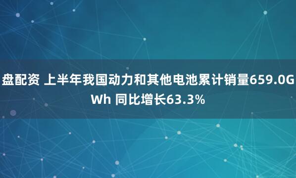 盘配资 上半年我国动力和其他电池累计销量659.0GWh 同比增长63.3%