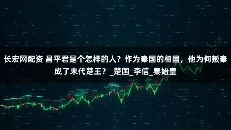 长宏网配资 昌平君是个怎样的人？作为秦国的相国，他为何叛秦成了末代楚王？_楚国_李信_秦始皇