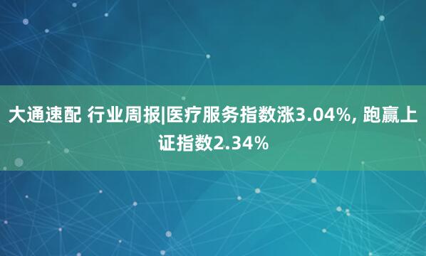 大通速配 行业周报|医疗服务指数涨3.04%, 跑赢上证指数2.34%