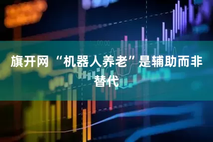 旗开网 “机器人养老”是辅助而非替代