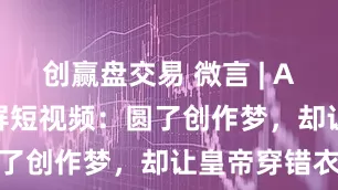 创赢盘交易 微言 | AI“导演”霸屏短视频：圆了创作梦，却让皇帝穿错衣
