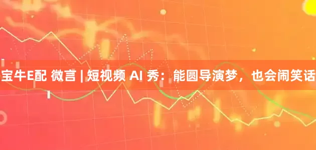 宝牛E配 微言 | 短视频 AI 秀：能圆导演梦，也会闹笑话