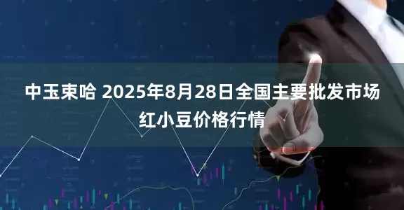 中玉束哈 2025年8月28日全国主要批发市场红小豆价格行情