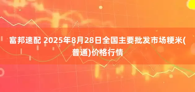 富邦速配 2025年8月28日全国主要批发市场粳米(普通)价格行情