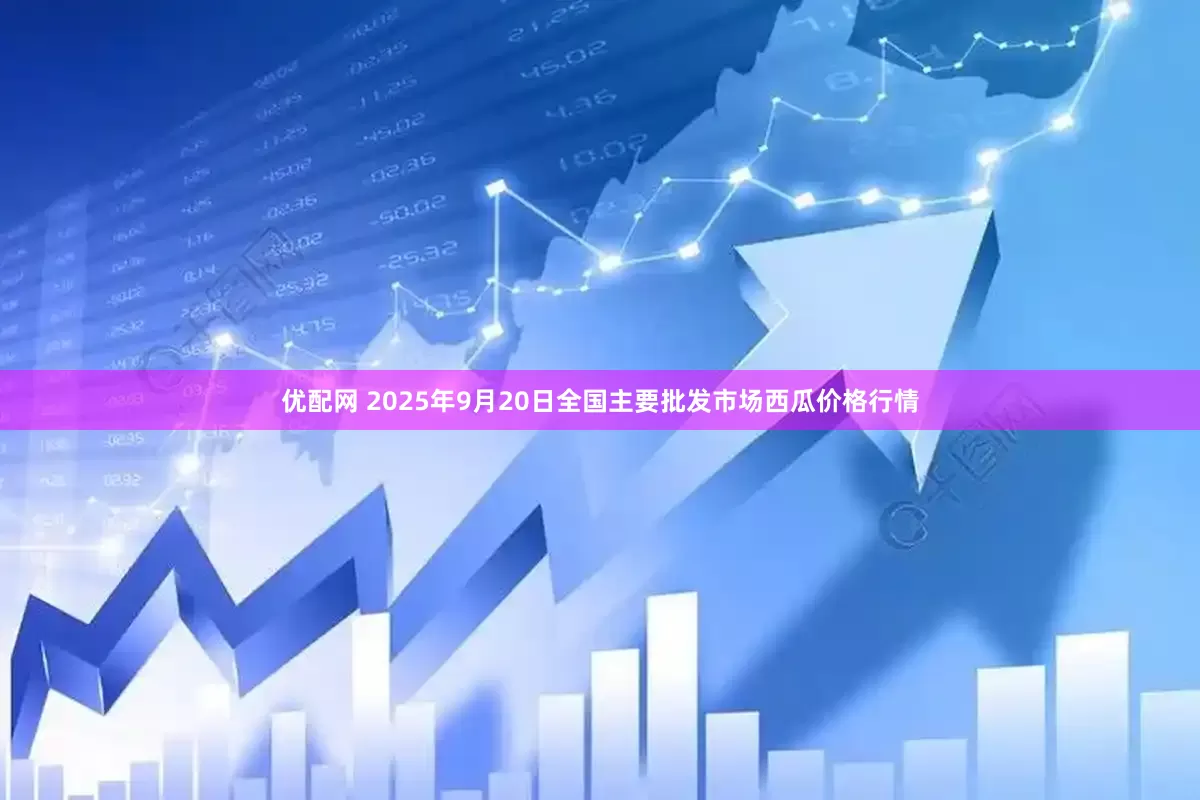 优配网 2025年9月20日全国主要批发市场西瓜价格行情