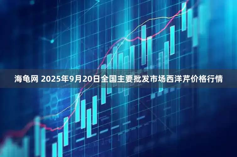 海龟网 2025年9月20日全国主要批发市场西洋芹价格行情