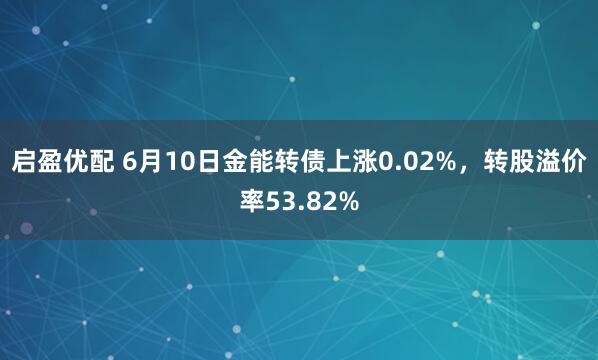 启盈优配 6月10日金能转债上涨0.02%，转股溢价率53.82%