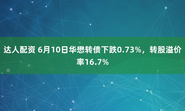 达人配资 6月10日华懋转债下跌0.73%，转股溢价率16.7%