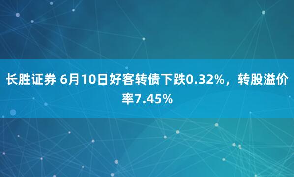 长胜证券 6月10日好客转债下跌0.32%，转股溢价率7.45%