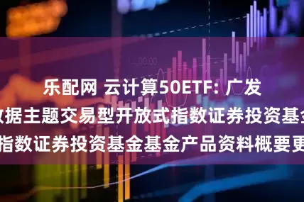 乐配网 云计算50ETF: 广发中证云计算与大数据主题交易型开放式指数证券投资基金基金产品资料概要更新