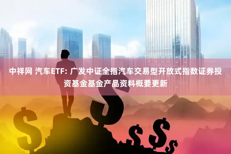 中祥网 汽车ETF: 广发中证全指汽车交易型开放式指数证券投资基金基金产品资料概要更新
