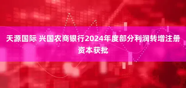 天源国际 兴国农商银行2024年度部分利润转增注册资本获批