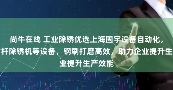 尚牛在线 工业除锈优选上海固宇设备自动化，专注钻杆除锈机等设备，钢刷打磨高效，助力企业提升生产效能