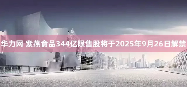 华力网 紫燕食品344亿限售股将于2025年9月26日解禁