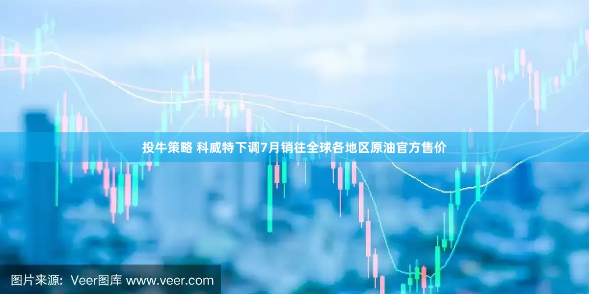 投牛策略 科威特下调7月销往全球各地区原油官方售价